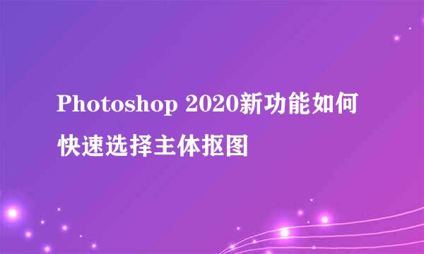 Photoshop 2020新功能如何快速选择主体抠图