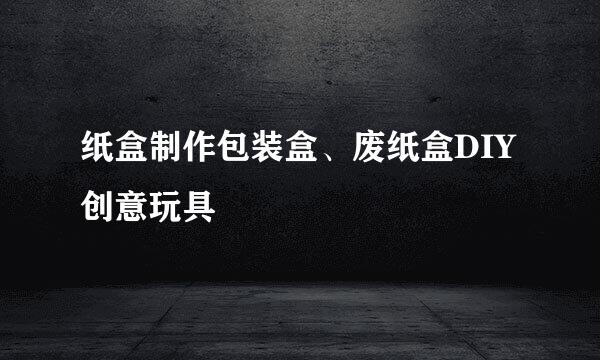 纸盒制作包装盒、废纸盒DIY创意玩具