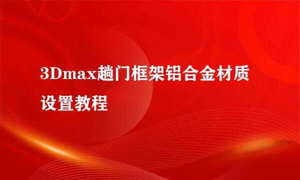 3Dmax趟门框架铝合金材质设置教程
