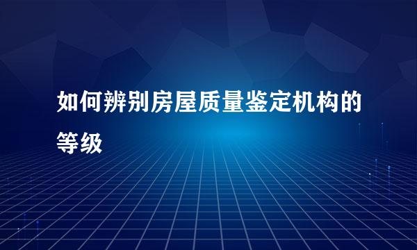如何辨别房屋质量鉴定机构的等级