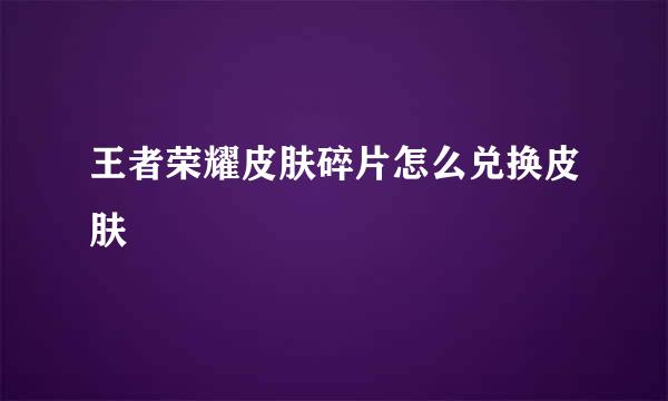 王者荣耀皮肤碎片怎么兑换皮肤