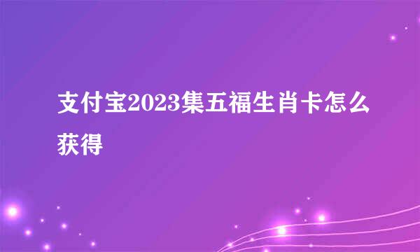 支付宝2023集五福生肖卡怎么获得