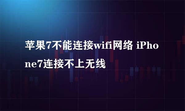 苹果7不能连接wifi网络 iPhone7连接不上无线