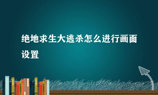 绝地求生大逃杀怎么进行画面设置