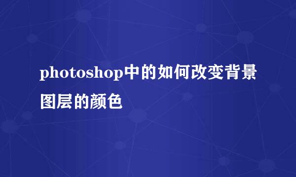 photoshop中的如何改变背景图层的颜色