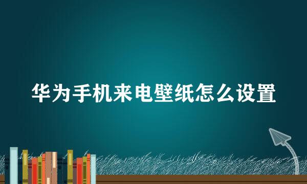 华为手机来电壁纸怎么设置