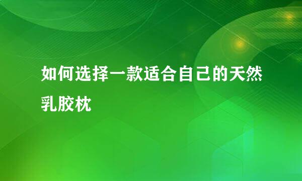 如何选择一款适合自己的天然乳胶枕