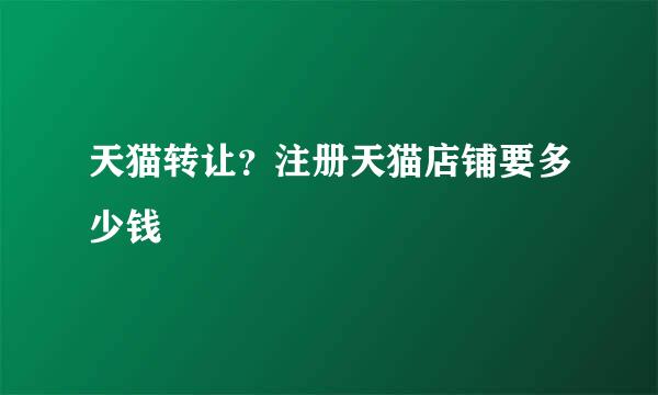 天猫转让？注册天猫店铺要多少钱