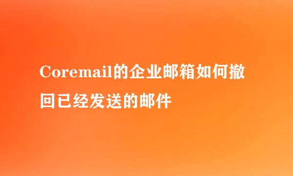 Coremail的企业邮箱如何撤回已经发送的邮件