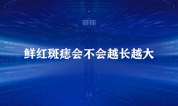 鲜红斑痣会不会越长越大