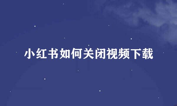 小红书如何关闭视频下载