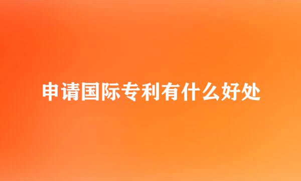 申请国际专利有什么好处