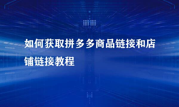 如何获取拼多多商品链接和店铺链接教程