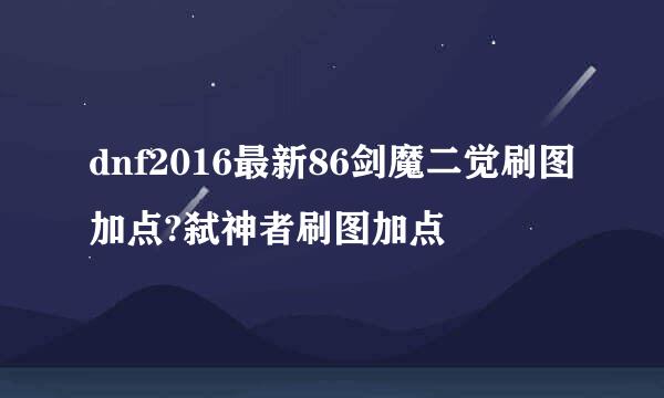 dnf2016最新86剑魔二觉刷图加点?弑神者刷图加点